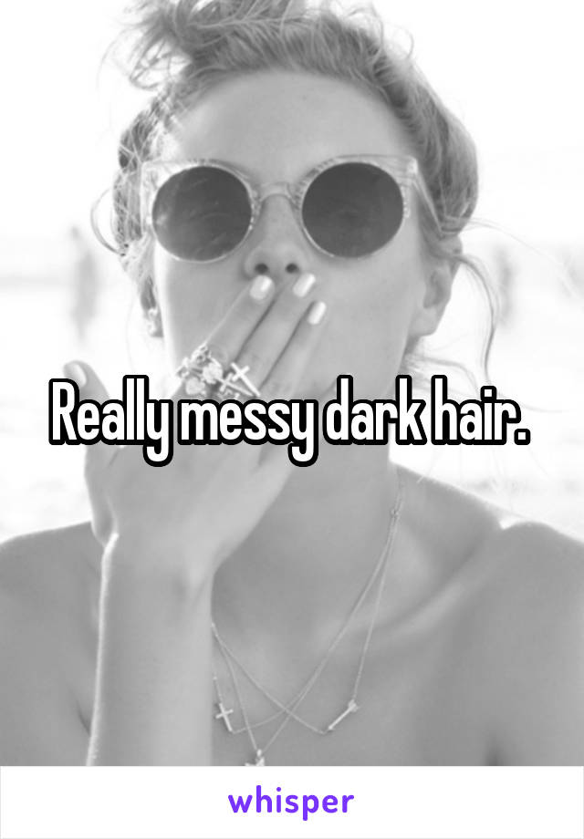 Really messy dark hair. 