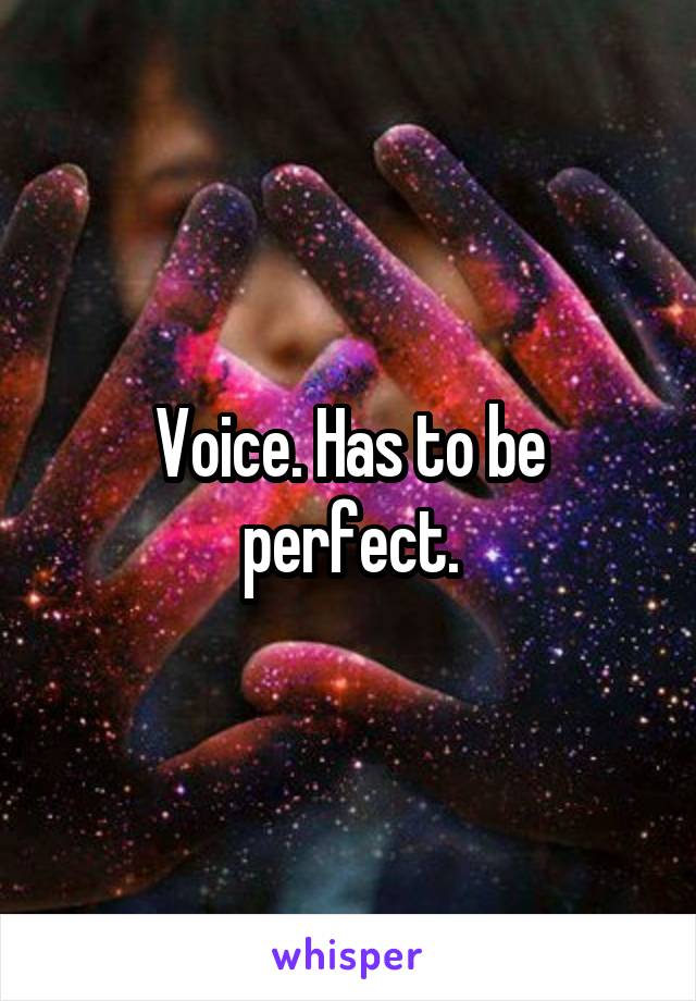 Voice. Has to be perfect.