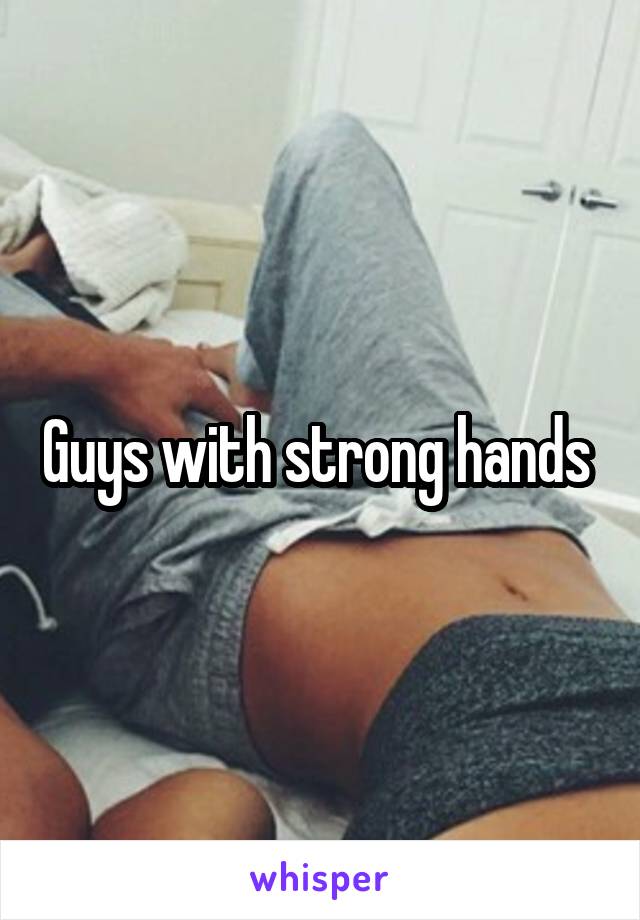 Guys with strong hands 