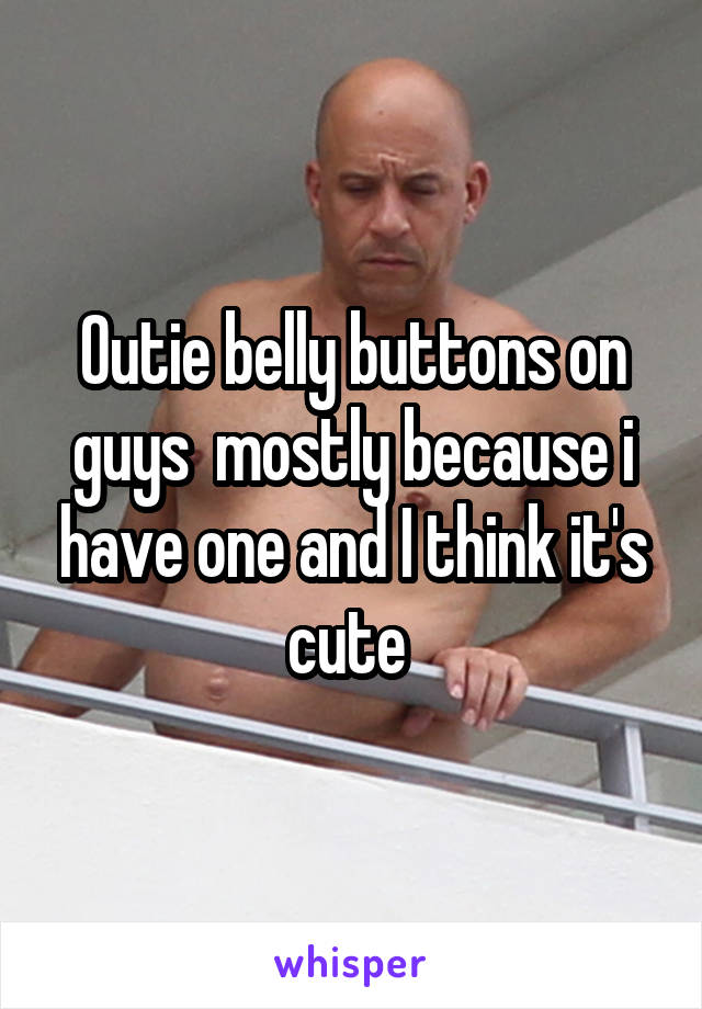 Outie belly buttons on guys  mostly because i have one and I think it's cute 