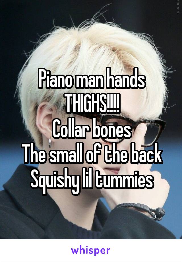 Piano man hands
THIGHS!!!!
Collar bones
The small of the back
Squishy lil tummies