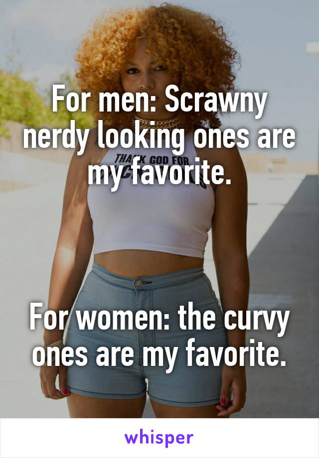 For men: Scrawny nerdy looking ones are my favorite.



For women: the curvy ones are my favorite.