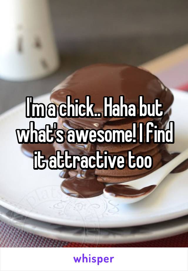 I'm a chick.. Haha but what's awesome! I find it attractive too 