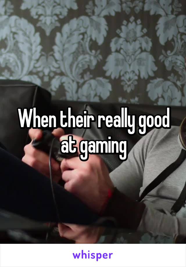 When their really good at gaming