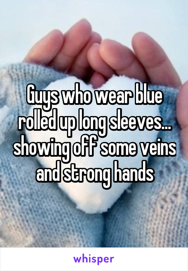 Guys who wear blue rolled up long sleeves... showing off some veins and strong hands