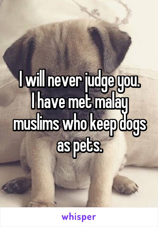 I will never judge you.
I have met malay muslims who keep dogs as pets.