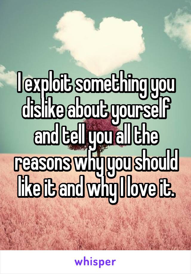 I exploit something you dislike about yourself and tell you all the reasons why you should like it and why I love it.