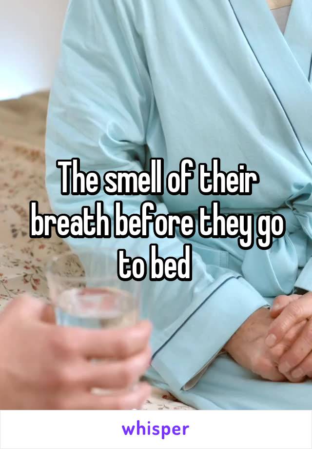 The smell of their breath before they go to bed 