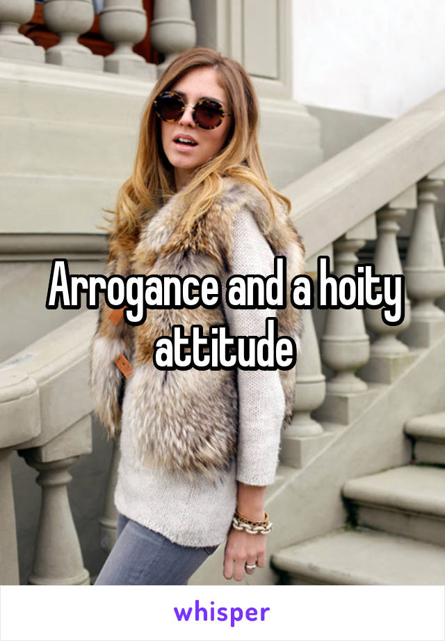 Arrogance and a hoity attitude