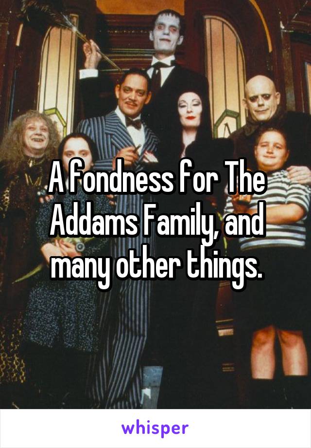 A fondness for The Addams Family, and many other things.