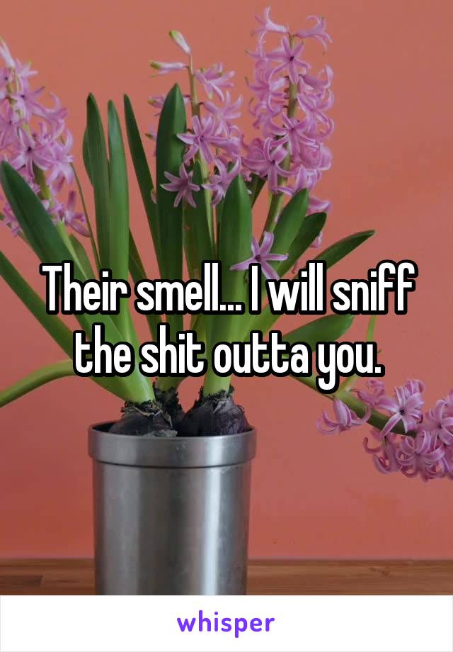 Their smell... I will sniff the shit outta you.