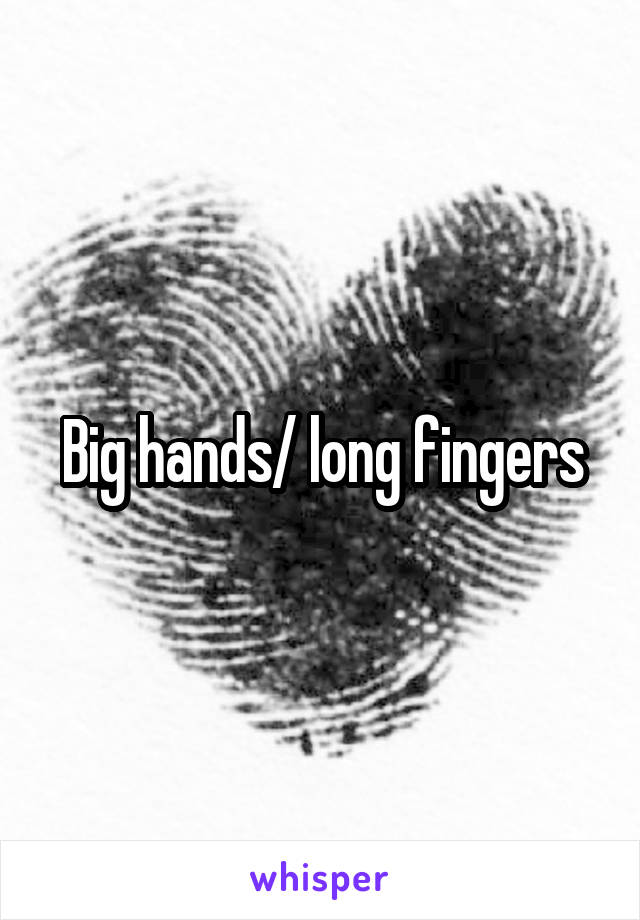 Big hands/ long fingers