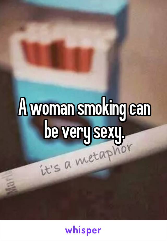 A woman smoking can be very sexy.