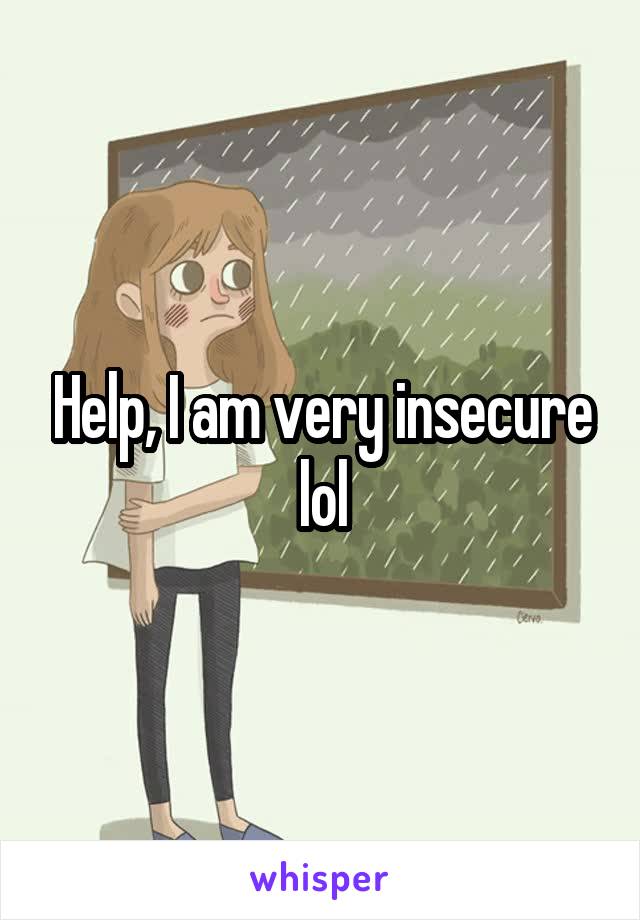 Help, I am very insecure lol