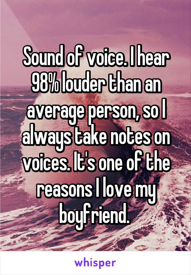 Sound of voice. I hear 98% louder than an average person, so I always take notes on voices. It's one of the reasons I love my boyfriend. 