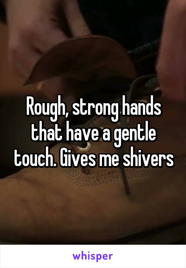 Rough, strong hands that have a gentle touch. Gives me shivers