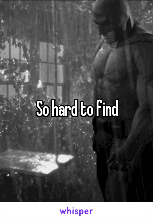 So hard to find