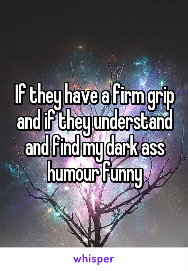 If they have a firm grip and if they understand and find my dark ass humour funny