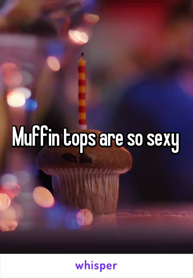 Muffin tops are so sexy 