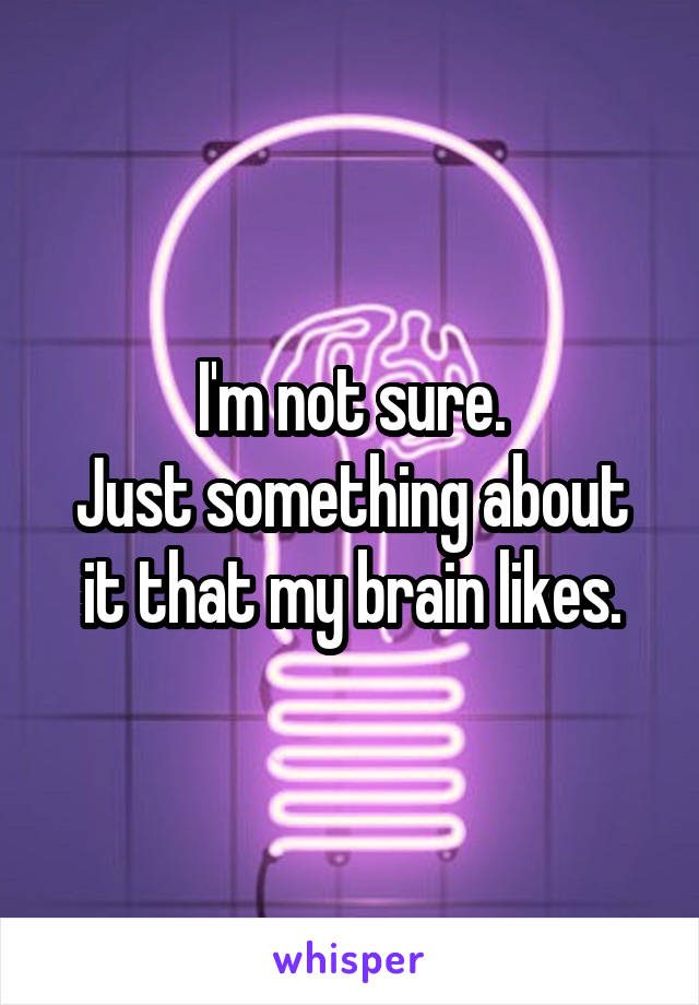 I'm not sure.
Just something about it that my brain likes.