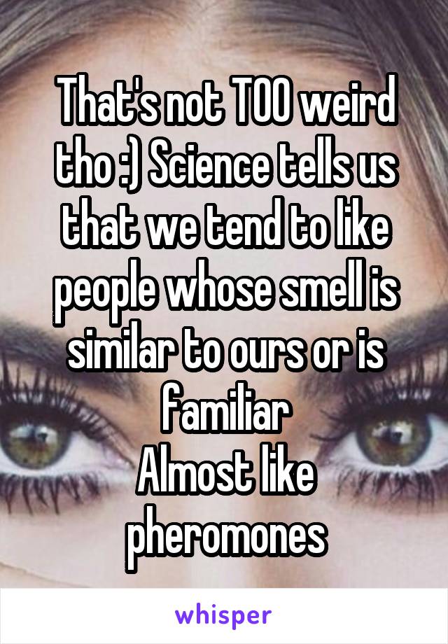 That's not TOO weird tho :) Science tells us that we tend to like people whose smell is similar to ours or is familiar
Almost like pheromones