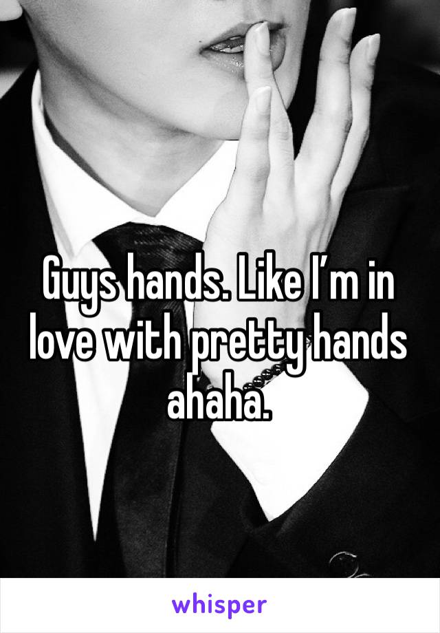 Guys hands. Like I’m in love with pretty hands ahaha.