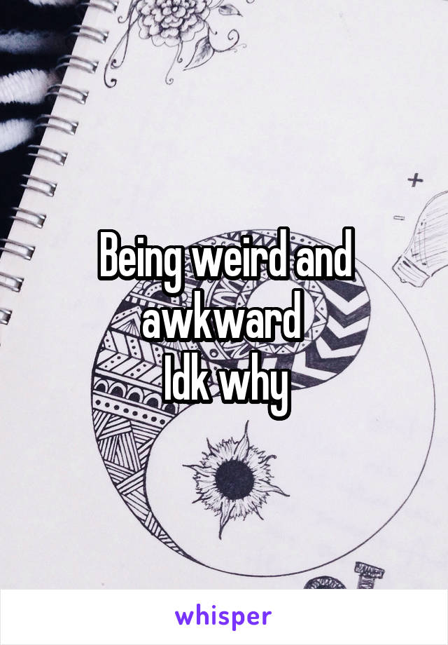 Being weird and awkward 
Idk why