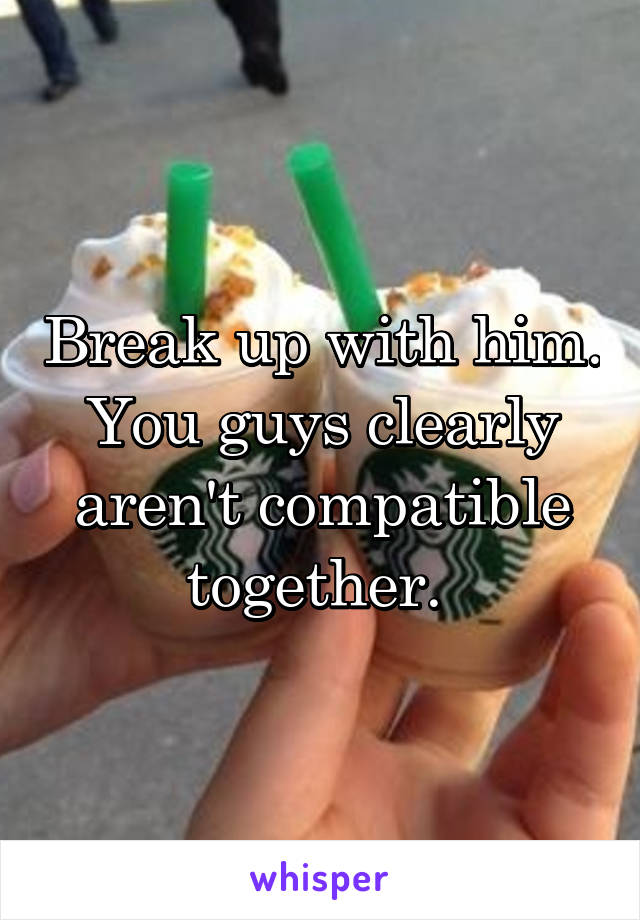 Break up with him. You guys clearly aren't compatible together. 