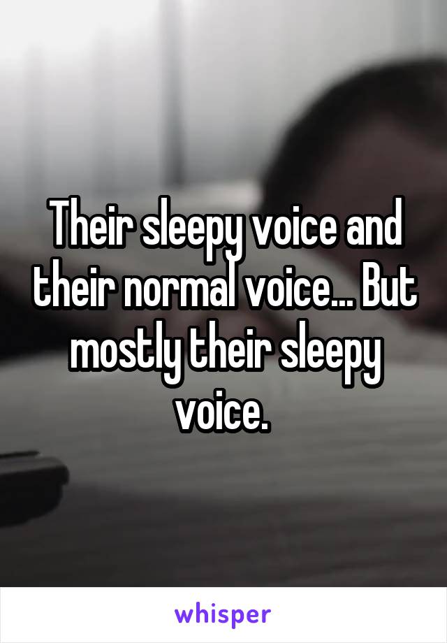 Their sleepy voice and their normal voice... But mostly their sleepy voice. 