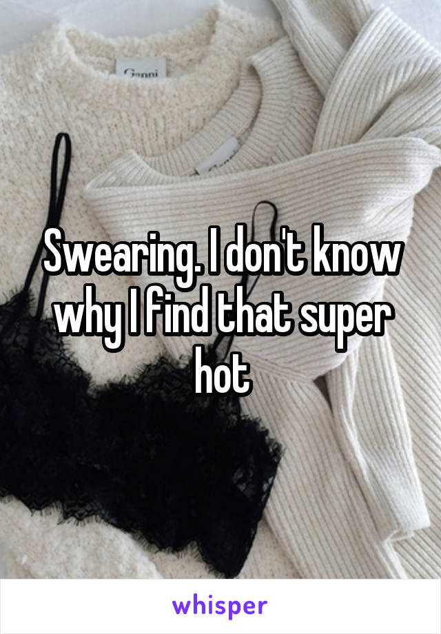 Swearing. I don't know why I find that super hot