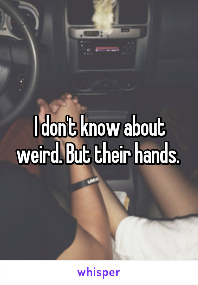 I don't know about weird. But their hands. 