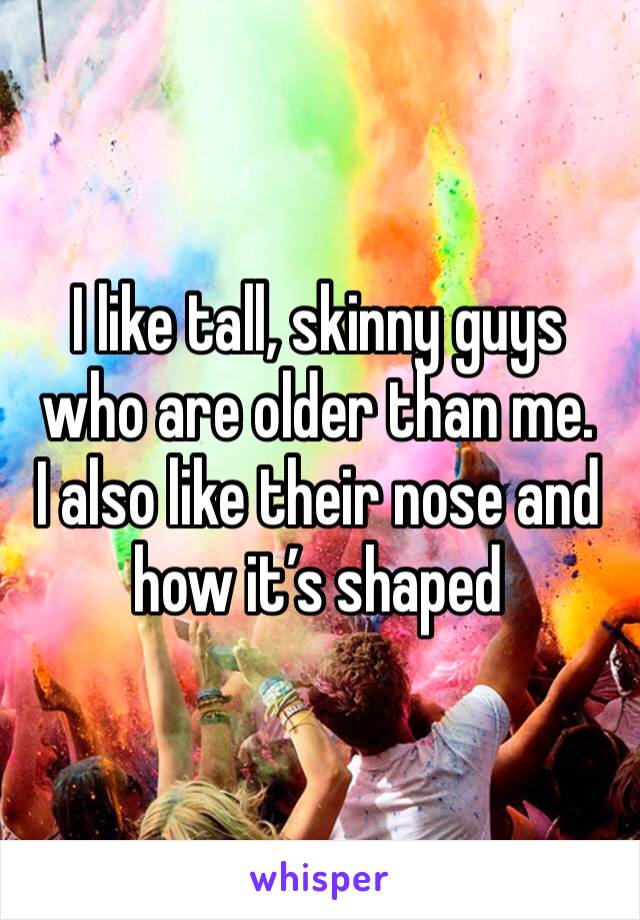 I like tall, skinny guys who are older than me.
I also like their nose and how it’s shaped