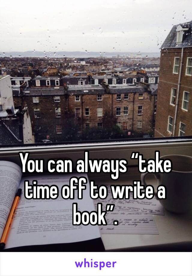 


You can always “take time off to write a book”.
