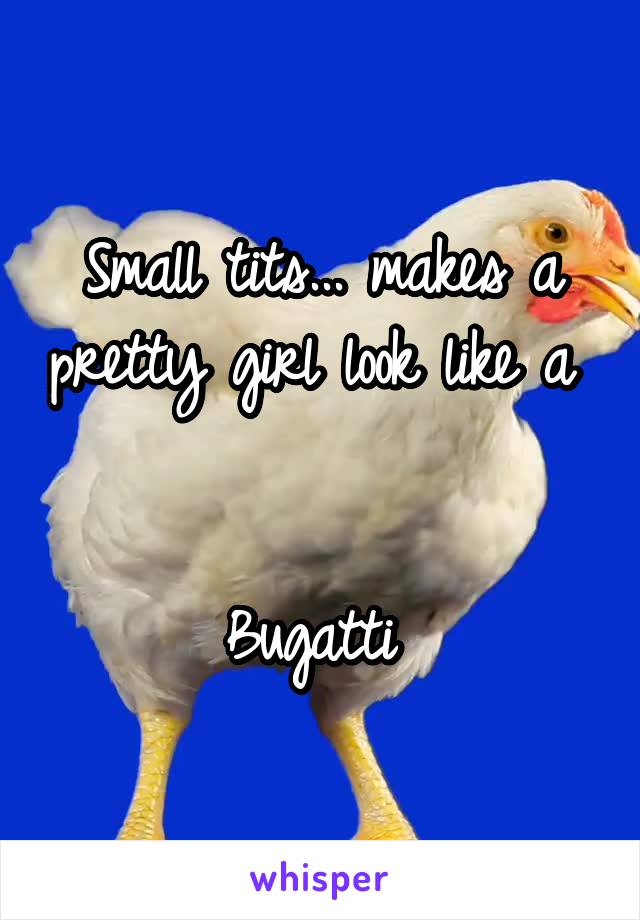 Small tits... makes a pretty girl look like a 


Bugatti 