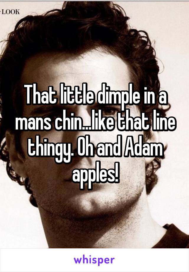 That little dimple in a mans chin...like that line thingy. Oh and Adam apples!