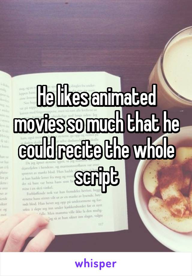 He likes animated movies so much that he could recite the whole script