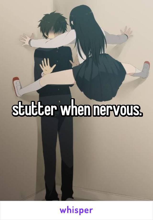 stutter when nervous.