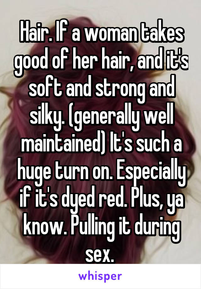 Hair. If a woman takes good of her hair, and it's soft and strong and silky. (generally well maintained) It's such a huge turn on. Especially if it's dyed red. Plus, ya know. Pulling it during sex. 