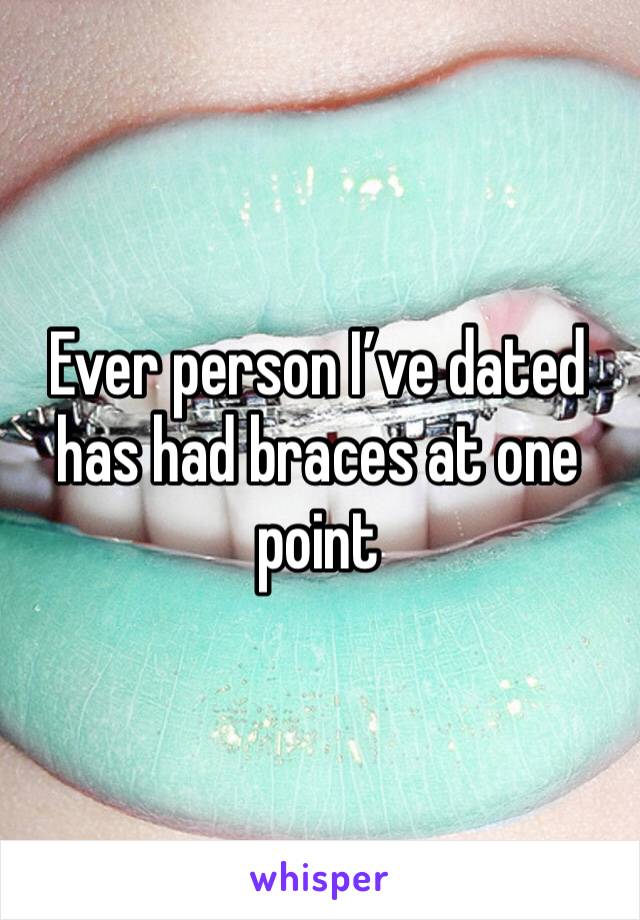 Ever person I’ve dated has had braces at one point 