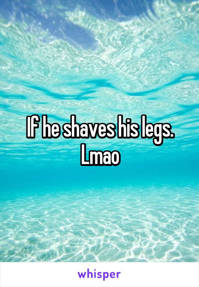 If he shaves his legs. Lmao