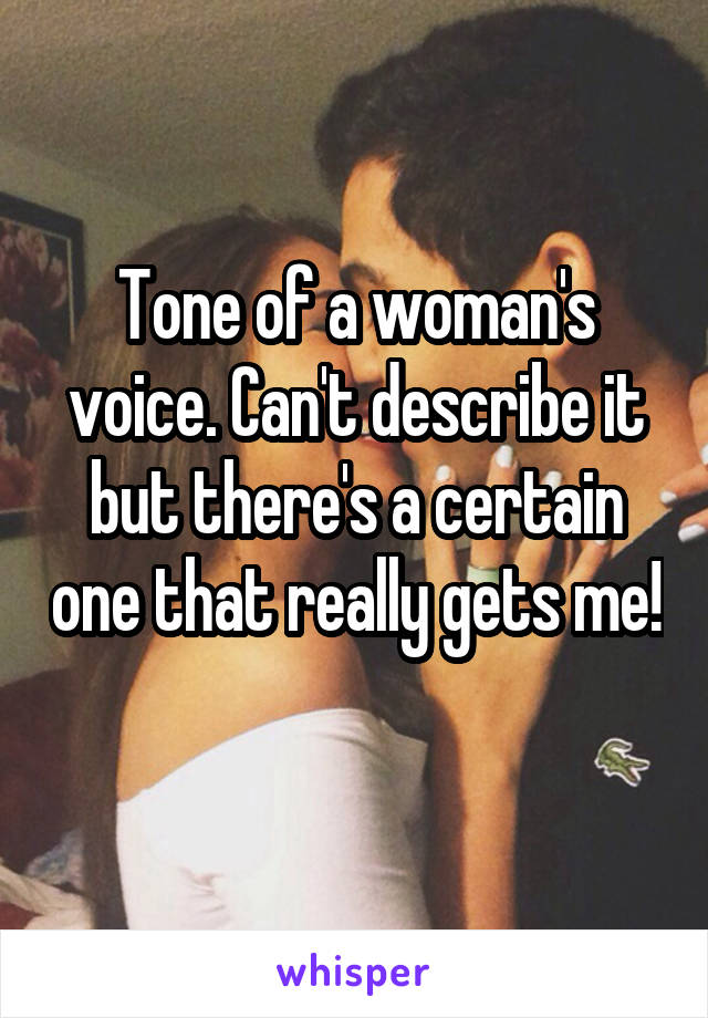 Tone of a woman's voice. Can't describe it but there's a certain one that really gets me! 