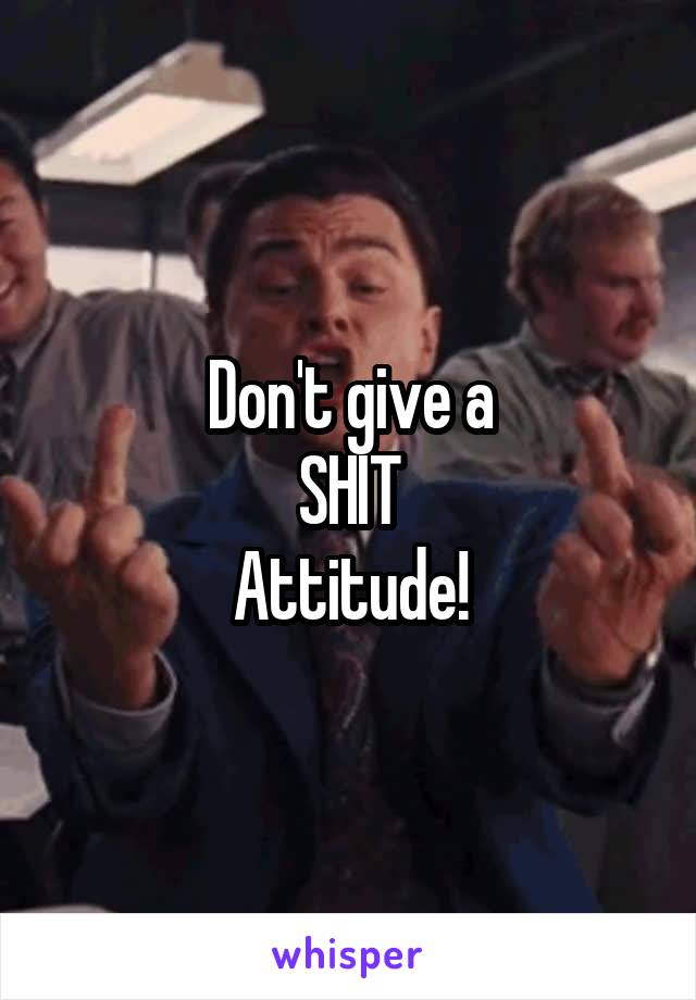 Don't give a
SHIT
Attitude!