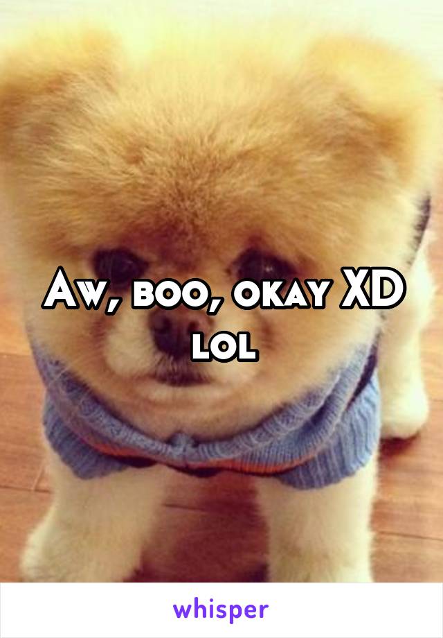 Aw, boo, okay XD lol