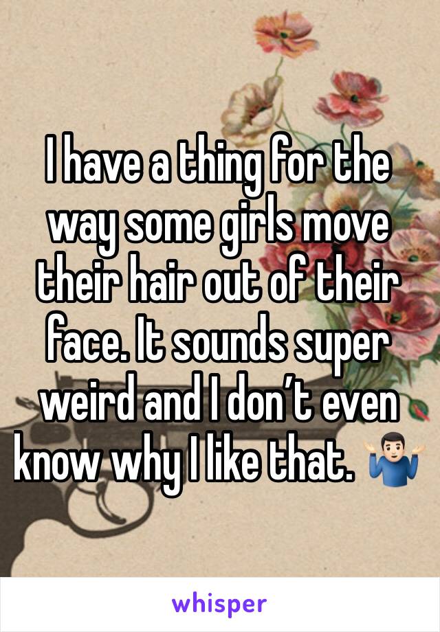 I have a thing for the way some girls move their hair out of their face. It sounds super weird and I don’t even know why I like that. 🤷🏻‍♂️