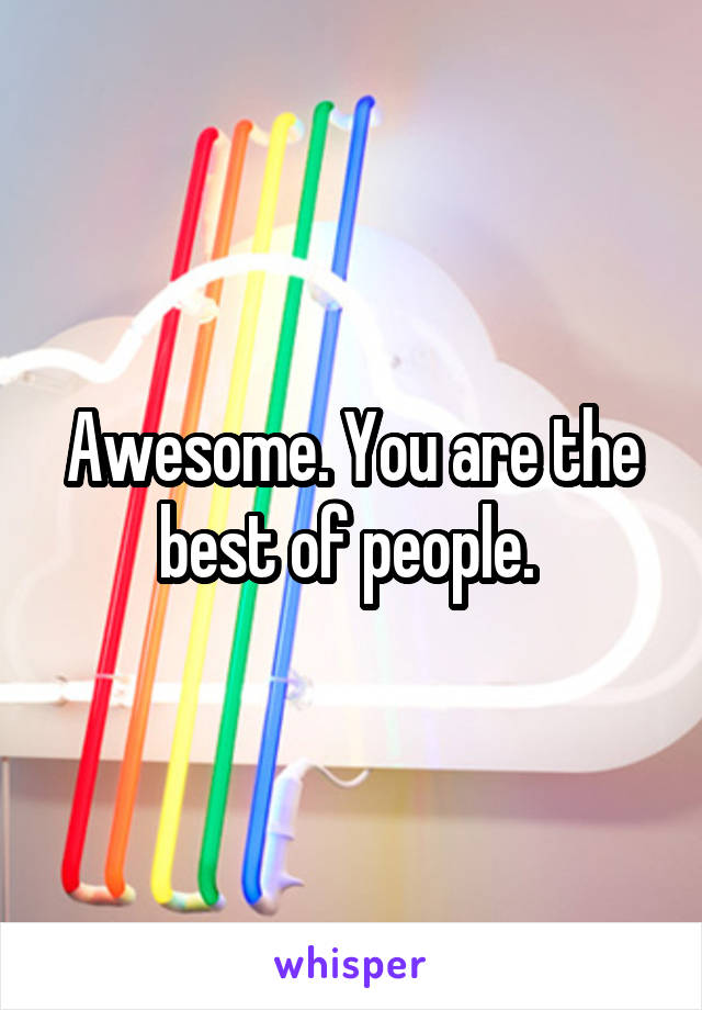 Awesome. You are the best of people. 