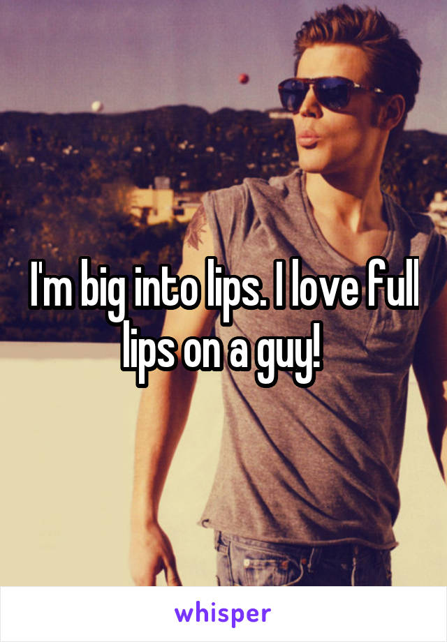 I'm big into lips. I love full lips on a guy! 