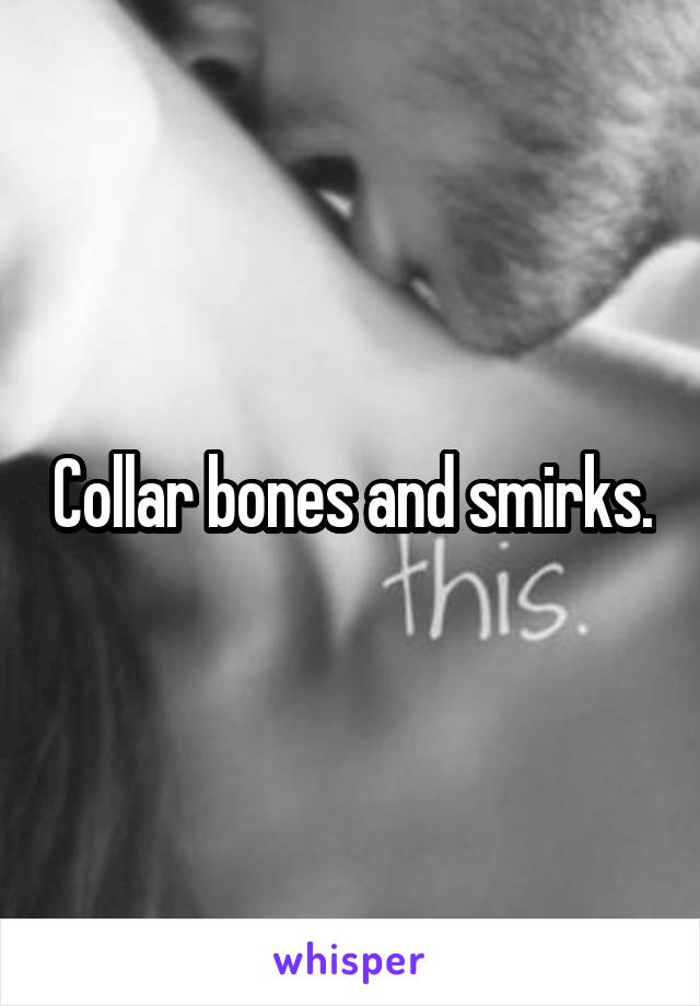 Collar bones and smirks.