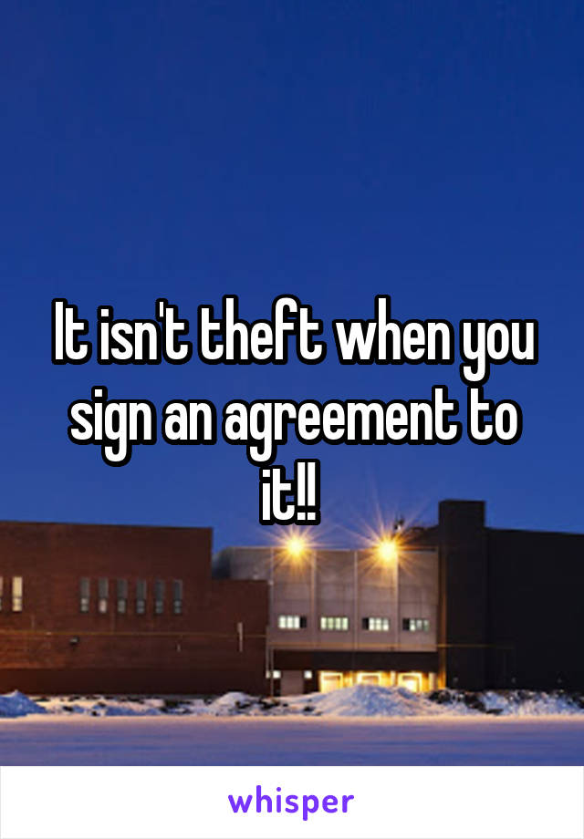 It isn't theft when you sign an agreement to it!! 