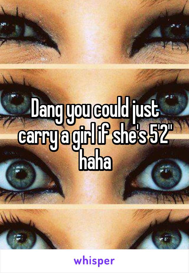 Dang you could just carry a girl if she's 5'2" haha