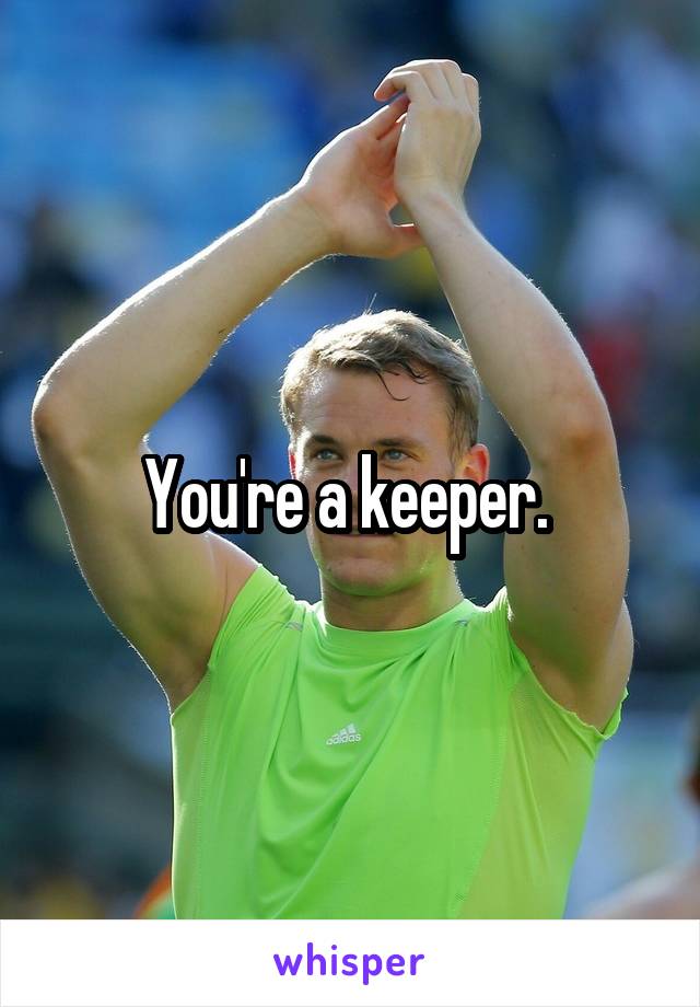 You're a keeper. 